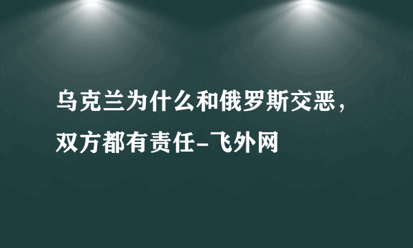 乌克兰为什么和俄罗斯交恶，双方都有责任-飞外网