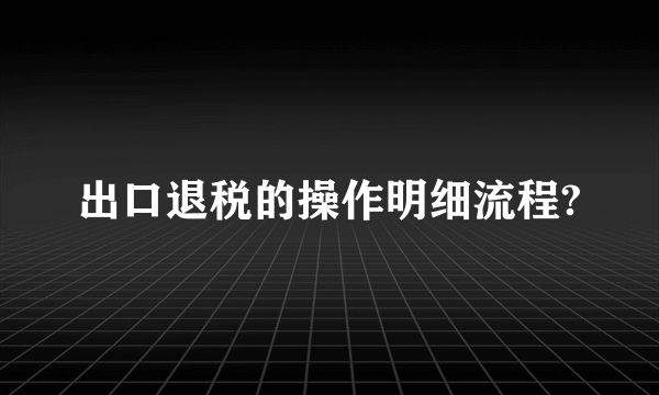 出口退税的操作明细流程?