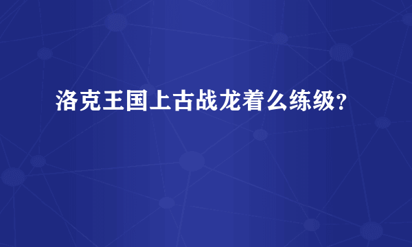 洛克王国上古战龙着么练级？