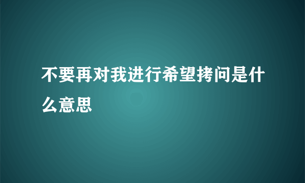 不要再对我进行希望拷问是什么意思