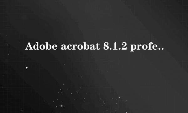 Adobe acrobat 8.1.2 professional