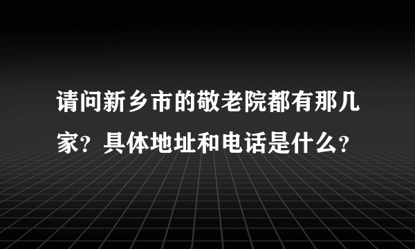 请问新乡市的敬老院都有那几家？具体地址和电话是什么？