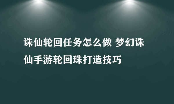 诛仙轮回任务怎么做 梦幻诛仙手游轮回珠打造技巧