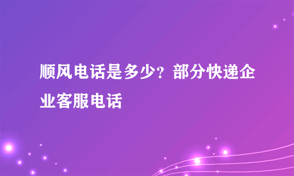 顺风电话是多少？部分快递企业客服电话