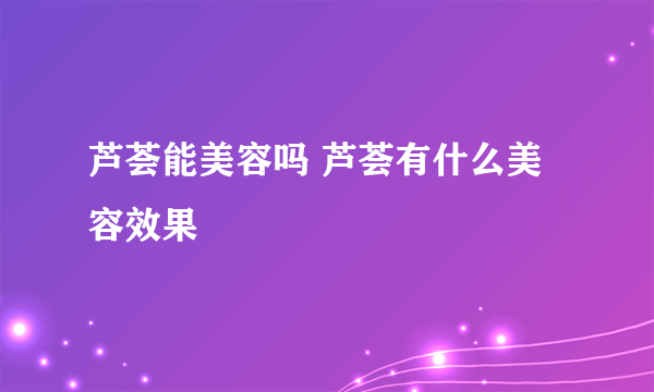 芦荟能美容吗 芦荟有什么美容效果