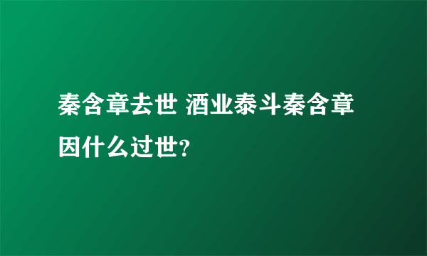 秦含章去世 酒业泰斗秦含章因什么过世？