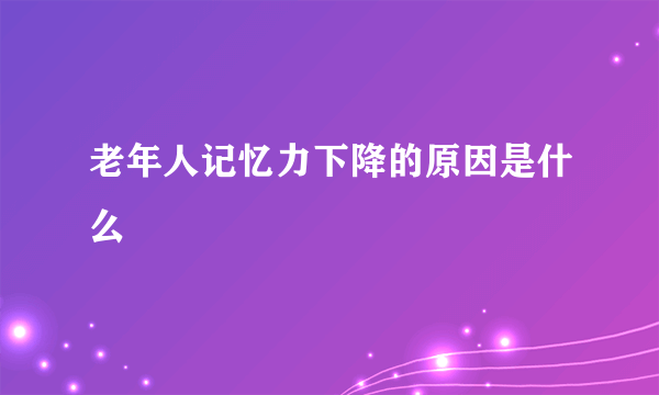 老年人记忆力下降的原因是什么