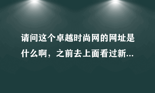 请问这个卓越时尚网的网址是什么啊，之前去上面看过新闻，没记地址