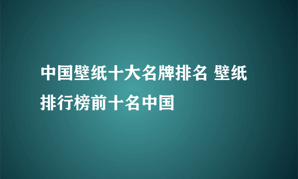 中国壁纸十大名牌排名 壁纸排行榜前十名中国