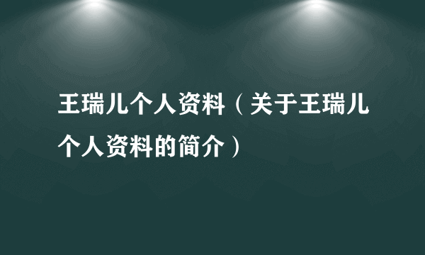 王瑞儿个人资料（关于王瑞儿个人资料的简介）