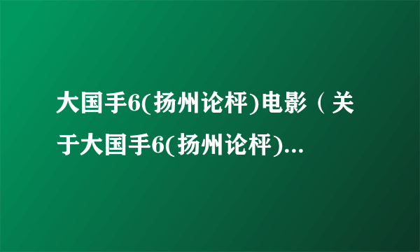 大国手6(扬州论枰)电影（关于大国手6(扬州论枰)电影的简介）