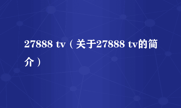 27888 tv（关于27888 tv的简介）