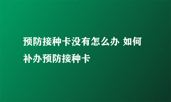 预防接种卡没有怎么办 如何补办预防接种卡