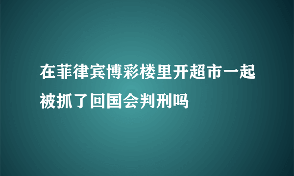 在菲律宾博彩楼里开超市一起被抓了回国会判刑吗