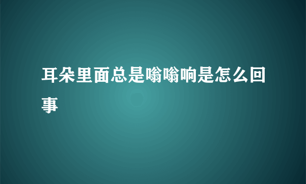 耳朵里面总是嗡嗡响是怎么回事