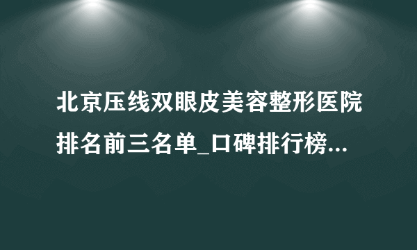 北京压线双眼皮美容整形医院排名前三名单_口碑排行榜点击一览