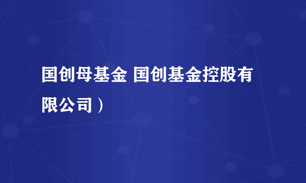 国创母基金 国创基金控股有限公司）