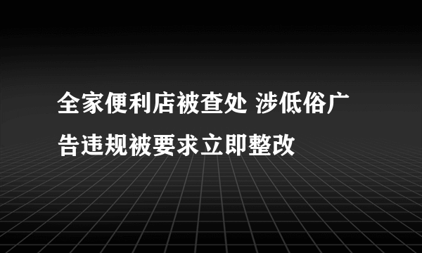 全家便利店被查处 涉低俗广告违规被要求立即整改