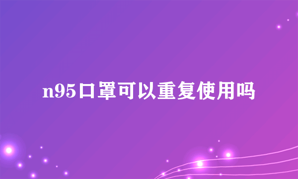 n95口罩可以重复使用吗