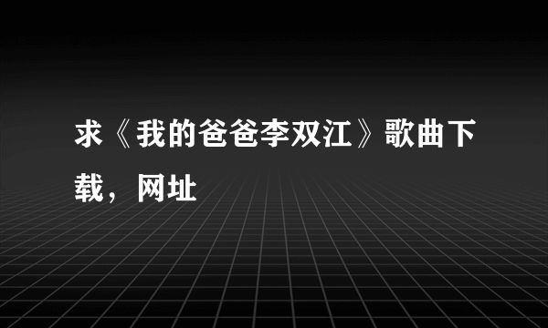 求《我的爸爸李双江》歌曲下载，网址