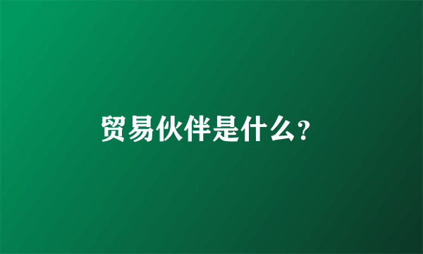 贸易伙伴是什么？