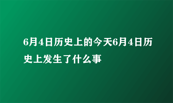 6月4日历史上的今天6月4日历史上发生了什么事