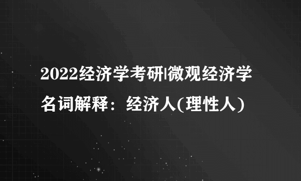 2022经济学考研|微观经济学名词解释：经济人(理性人)