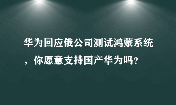 华为回应俄公司测试鸿蒙系统，你愿意支持国产华为吗？