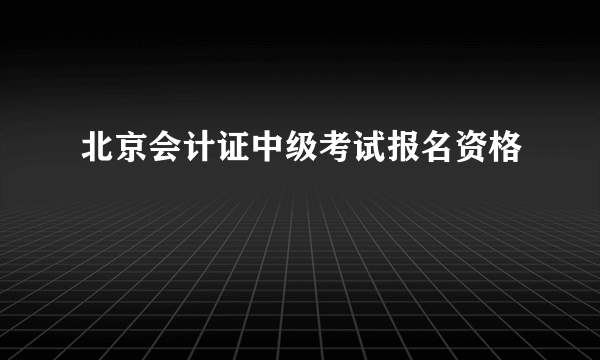 北京会计证中级考试报名资格