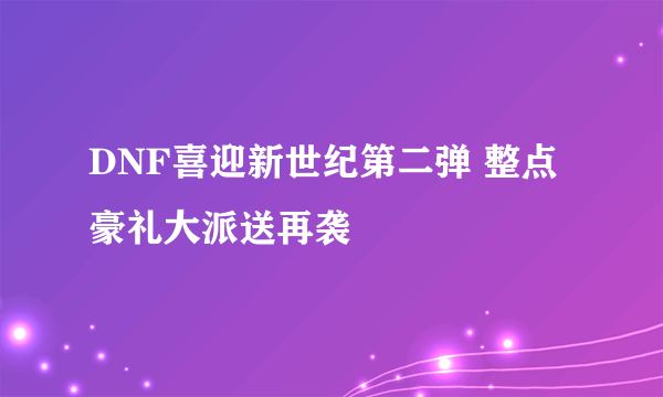 DNF喜迎新世纪第二弹 整点豪礼大派送再袭