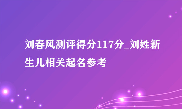 刘春风测评得分117分_刘姓新生儿相关起名参考