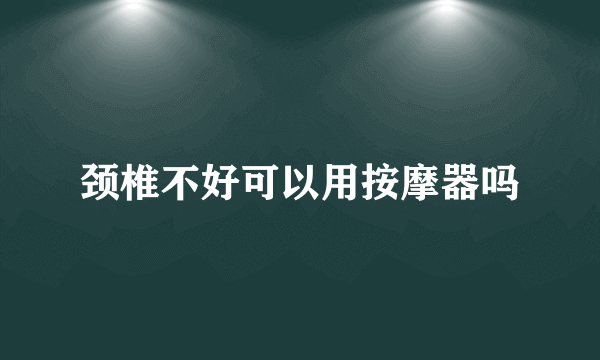 颈椎不好可以用按摩器吗