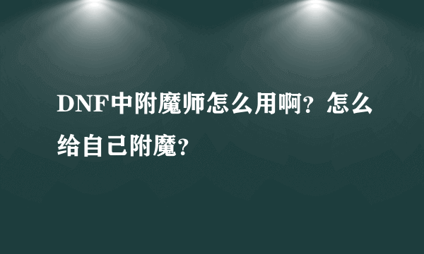 DNF中附魔师怎么用啊？怎么给自己附魔？