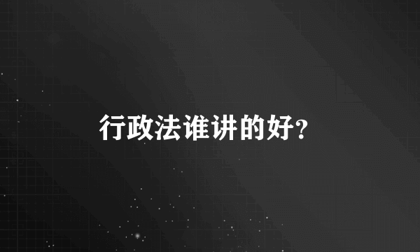 行政法谁讲的好？