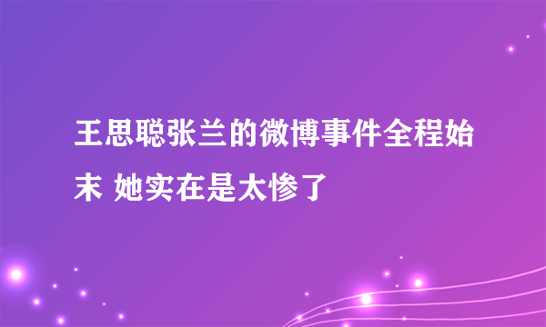 王思聪张兰的微博事件全程始末 她实在是太惨了