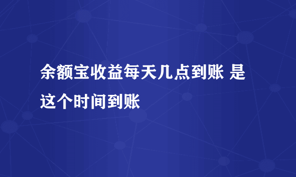 余额宝收益每天几点到账 是这个时间到账