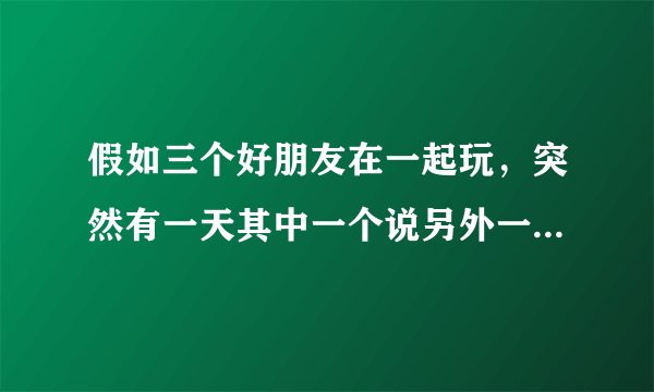 假如三个好朋友在一起玩，突然有一天其中一个说另外一个朋友比较关心你而不关心她，那你说该怎么办