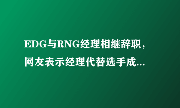 EDG与RNG经理相继辞职，网友表示经理代替选手成了最大背锅侠，如何评价？