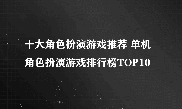 十大角色扮演游戏推荐 单机角色扮演游戏排行榜TOP10