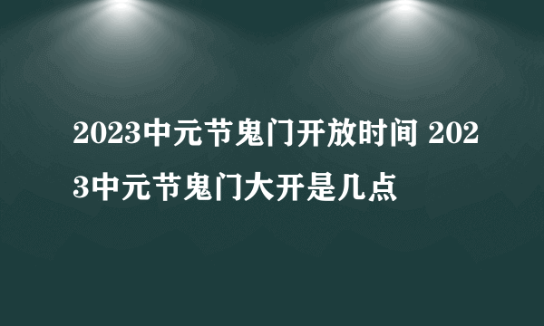 2023中元节鬼门开放时间 2023中元节鬼门大开是几点