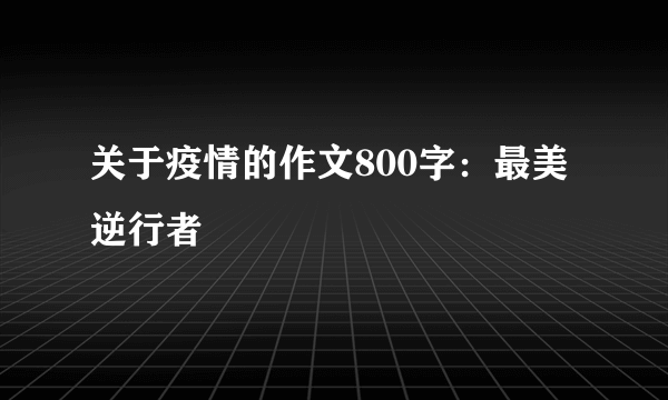 关于疫情的作文800字：最美逆行者