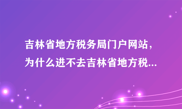 吉林省地方税务局门户网站，为什么进不去吉林省地方税务局网站