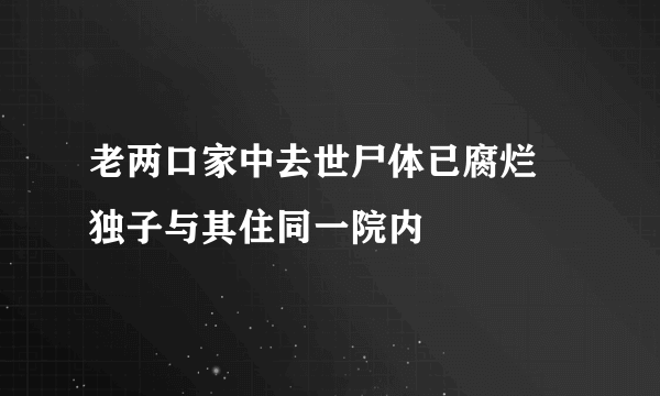 老两口家中去世尸体已腐烂 独子与其住同一院内