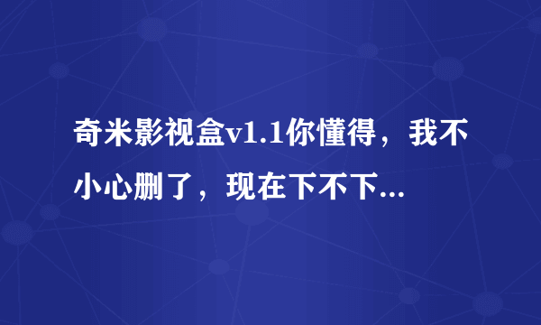 奇米影视盒v1.1你懂得，我不小心删了，现在下不下了，谁可以发下给我