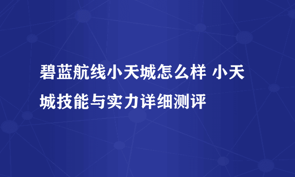 碧蓝航线小天城怎么样 小天城技能与实力详细测评