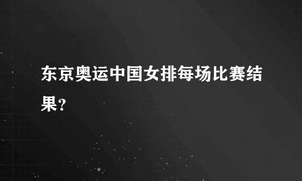 东京奥运中国女排每场比赛结果？