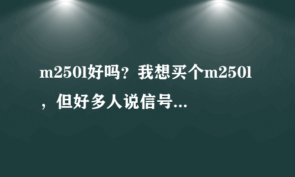 m250l好吗？我想买个m250l，但好多人说信号不稳定之类的。不知道是不是这样。各位大侠帮忙回答下，谢谢！