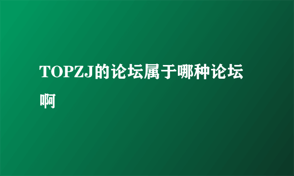 TOPZJ的论坛属于哪种论坛啊