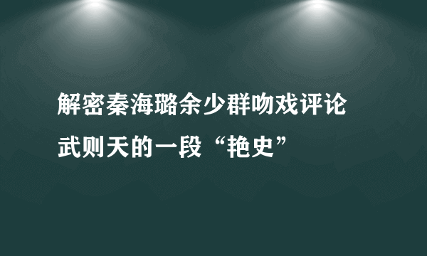 解密秦海璐余少群吻戏评论 武则天的一段“艳史”