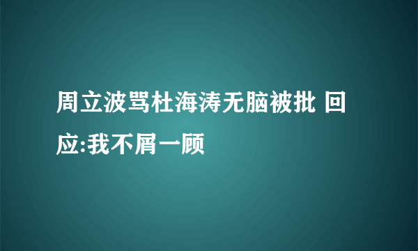 周立波骂杜海涛无脑被批 回应:我不屑一顾